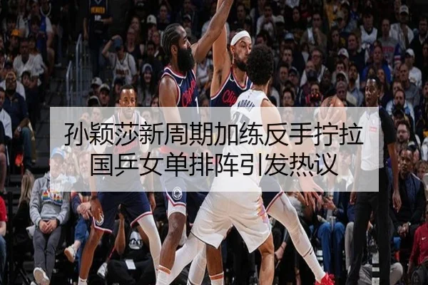 孙颖莎新周期加练反手拧拉 国乒女单排阵引发热议