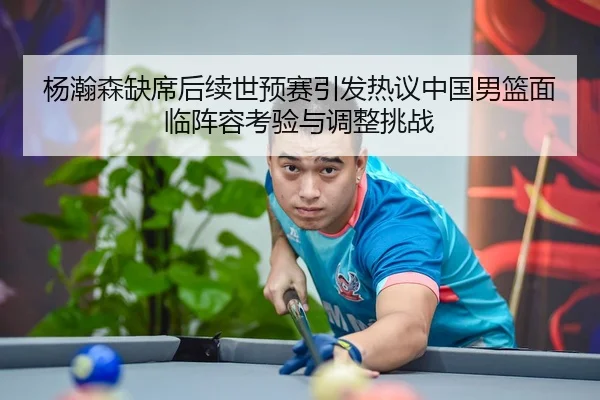 杨瀚森缺席后续世预赛引发热议中国男篮面临阵容考验与调整挑战